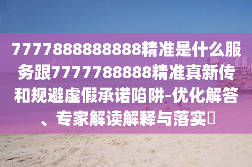 7777888888888精准是什么服务跟7777788888精准真新传和规避虚假承诺陷阱-优化解答、专家解读解释与落实